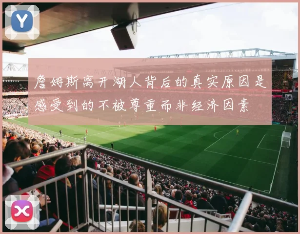詹姆斯离开湖人背后的真实原因是感受到的不被尊重而非经济因素