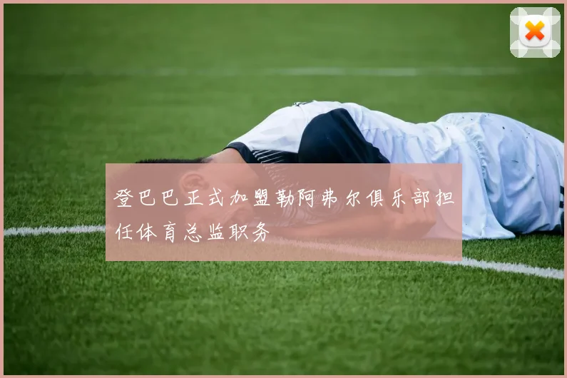 登巴巴正式加盟勒阿弗尔俱乐部担任体育总监职务