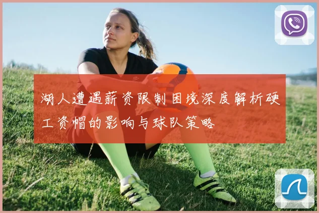 湖人遭遇薪资限制困境深度解析硬工资帽的影响与球队策略