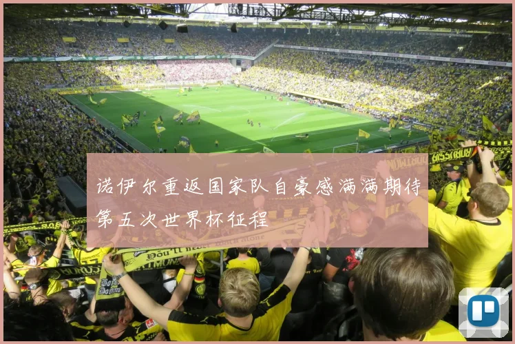诺伊尔重返国家队自豪感满满期待第五次世界杯征程
