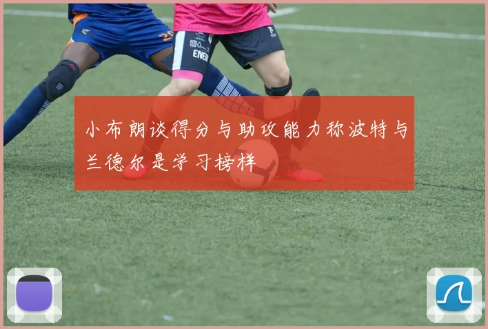 小布朗谈得分与助攻能力称波特与兰德尔是学习榜样