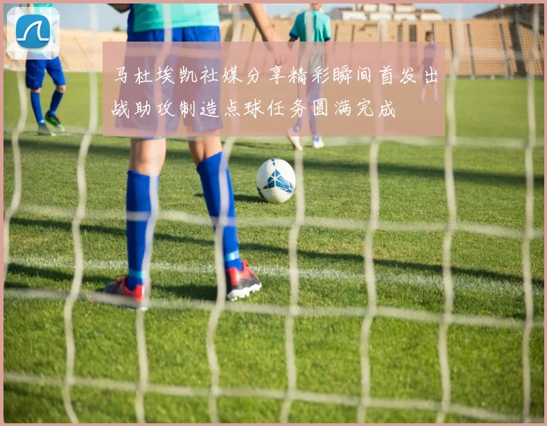 马杜埃凯社媒分享精彩瞬间首发出战助攻制造点球任务圆满完成