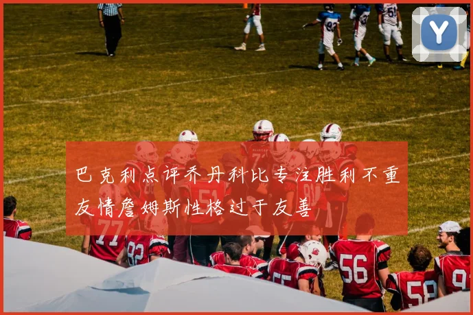 巴克利点评乔丹科比专注胜利不重友情詹姆斯性格过于友善