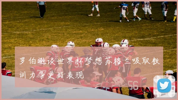 罗伯逊谈世界杯梦想苏格兰吸取教训力争更好表现
