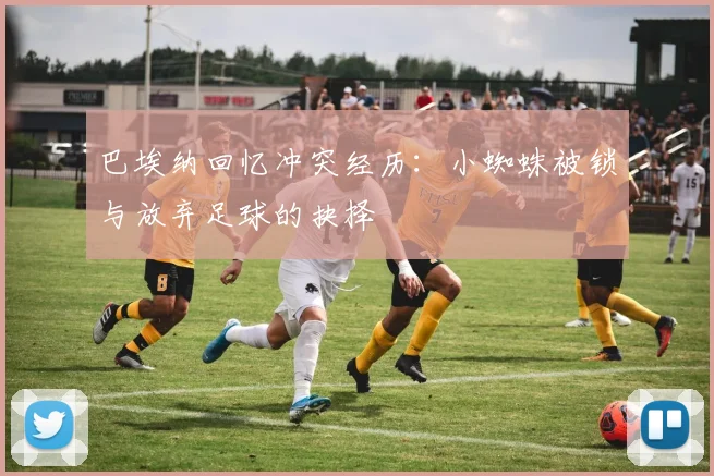 巴埃纳回忆冲突经历：小蜘蛛被锁与放弃足球的抉择