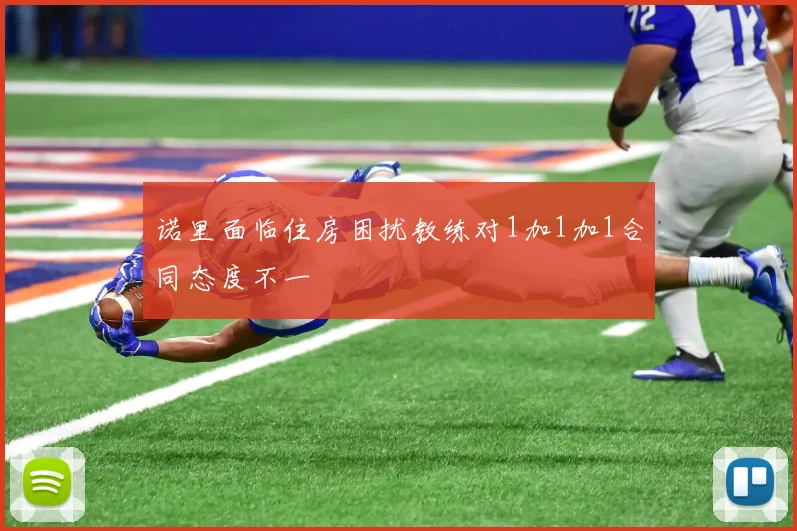 诺里面临住房困扰教练对1加1加1合同态度不一