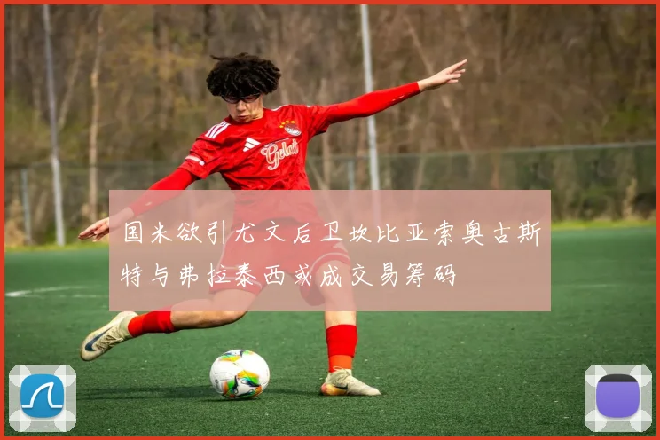 国米欲引尤文后卫坎比亚索奥古斯特与弗拉泰西或成交易筹码