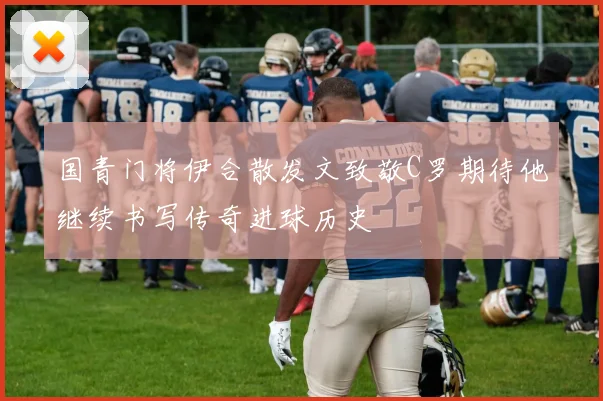 国青门将伊合散发文致敬C罗期待他继续书写传奇进球历史