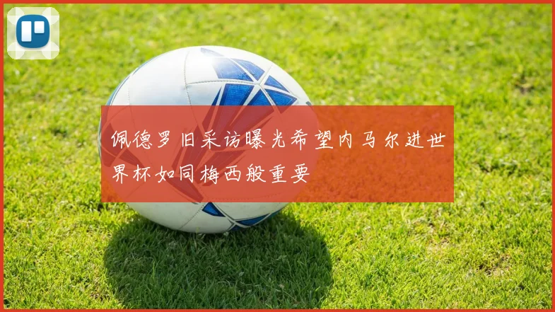 佩德罗旧采访曝光希望内马尔进世界杯如同梅西般重要