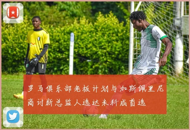 罗马俱乐部老板计划与加斯佩里尼商讨新总监人选达米科成首选