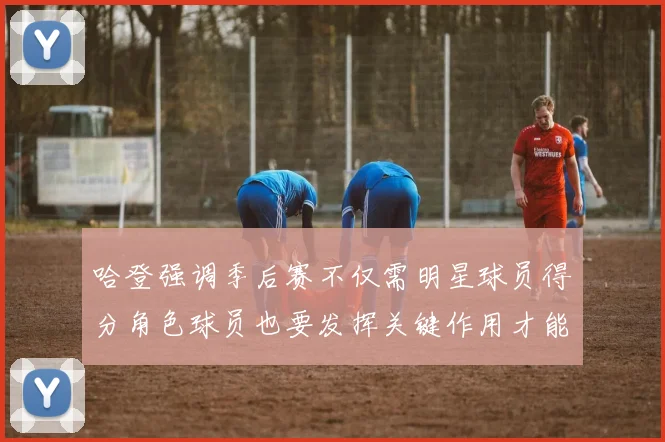 哈登强调季后赛不仅需明星球员得分角色球员也要发挥关键作用才能取胜