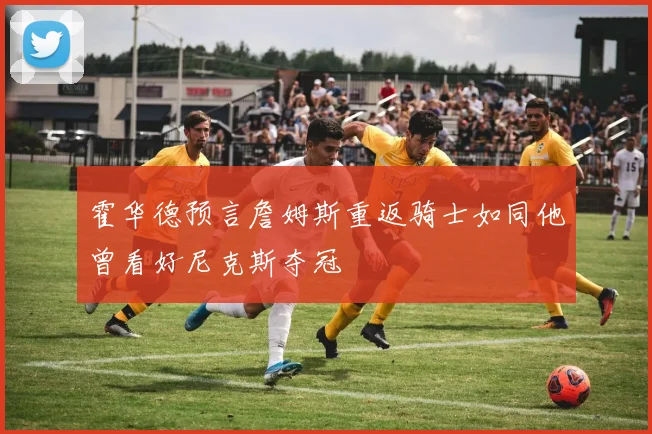 霍华德预言詹姆斯重返骑士如同他曾看好尼克斯夺冠